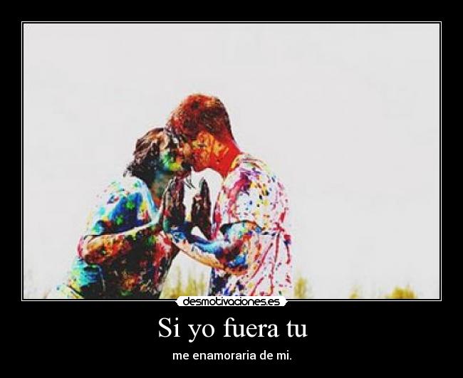 Si yo fuera tu - me enamoraria de mi.