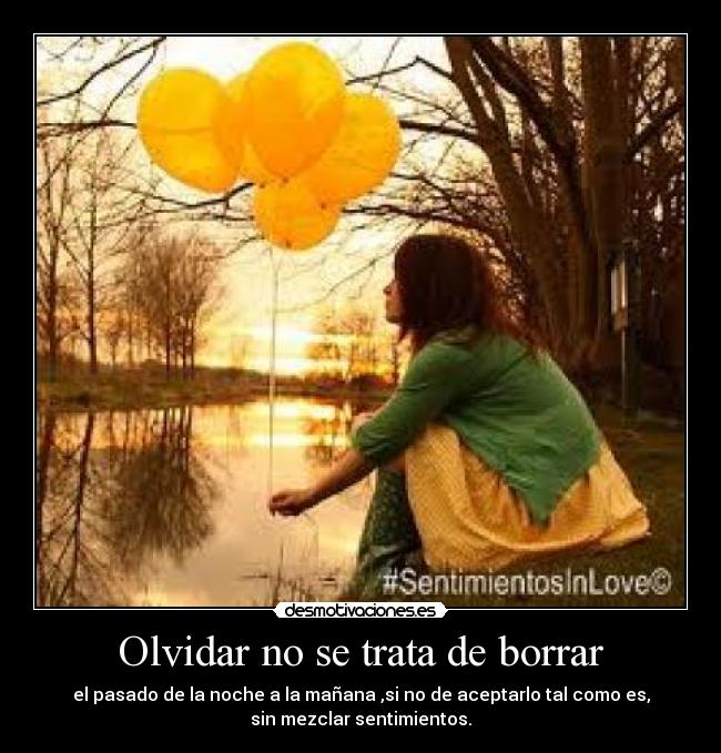 Olvidar no se trata de borrar - el pasado de la noche a la mañana ,si no de aceptarlo tal como es,
sin mezclar sentimientos.