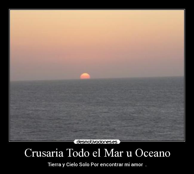 Crusaria Todo el Mar u Oceano - Tierra y Cielo Solo Por encontrar mi amor ♥.♥