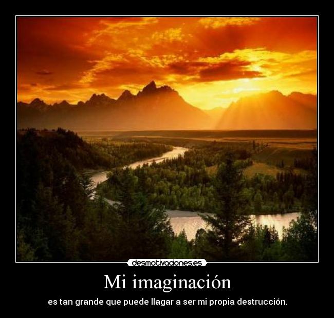 Mi imaginación - es tan grande que puede llagar a ser mi propia destrucción.