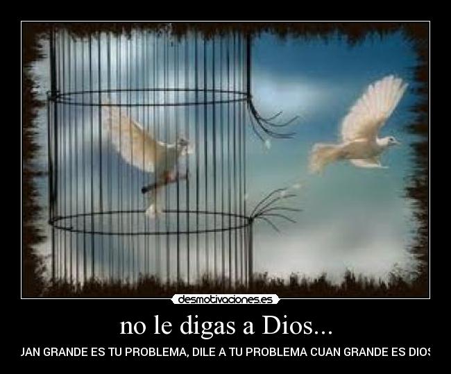 no le digas a Dios... - CUAN GRANDE ES TU PROBLEMA, DILE A TU PROBLEMA CUAN GRANDE ES DIOS...