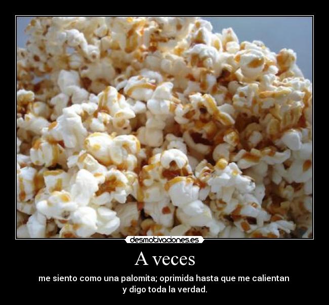 A veces - me siento como una palomita; oprimida hasta que me calientan
y digo toda la verdad.