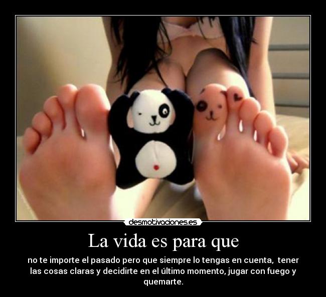 La vida es para que - no te importe el pasado pero que siempre lo tengas en cuenta, tener
las cosas claras y decidirte en el último momento, jugar con fuego y
quemarte.