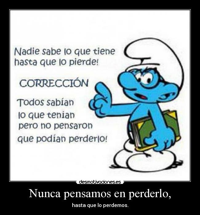 Nunca pensamos en perderlo, - hasta que lo perdemos.