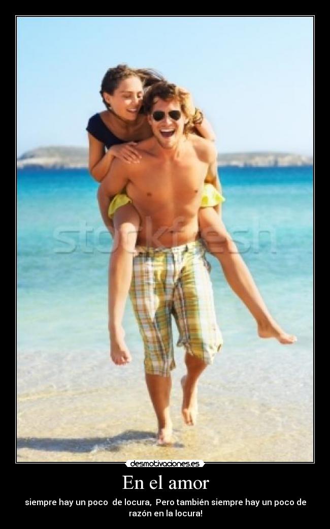 En el amor - siempre hay un poco de locura, Pero también siempre hay un poco de
razón en la locura!