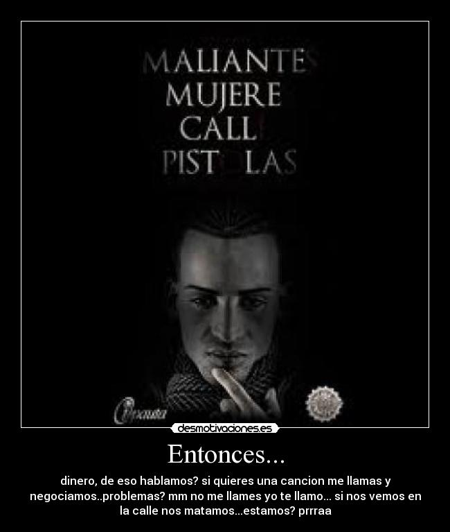 Entonces... - dinero, de eso hablamos? si quieres una cancion me llamas y
negociamos..problemas? mm no me llames yo te llamo... si nos vemos en
la calle nos matamos...estamos? prrraa