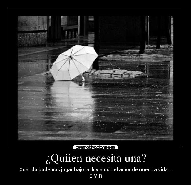 ¿Quiien necesita una? - Cuando podemos jugar bajo la lluvia con el amor de nuestra vida ...
E,M,R