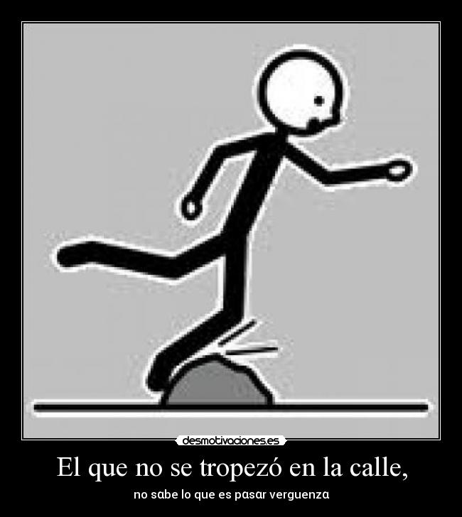 El que no se tropezó en la calle, - no sαbe lo que es pαsαr verguenzα