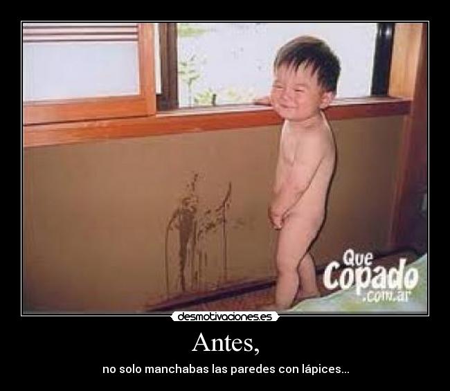 Antes, - no solo manchabas las paredes con lápices...