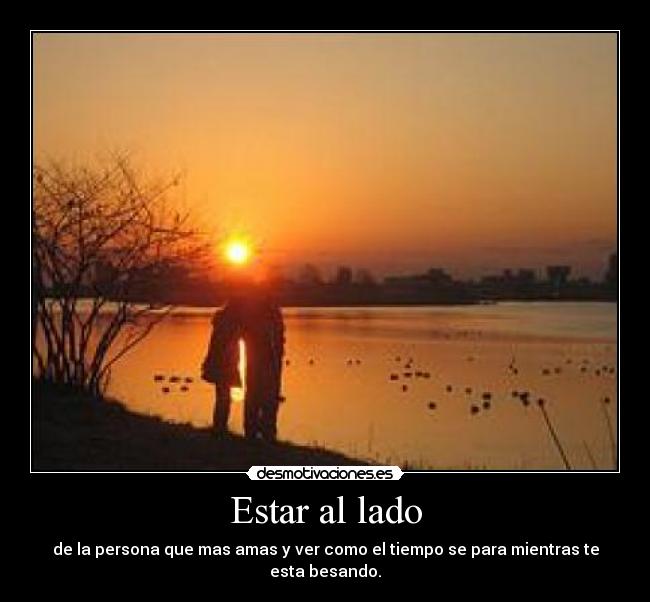 Estar al lado - de la persona que mas amas y ver como el tiempo se para mientras te esta besando.