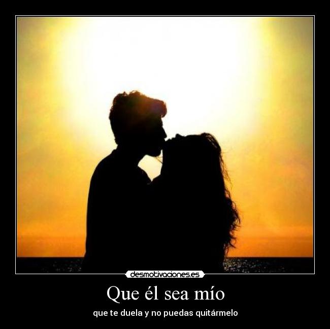 Que él sea mío - que te duela y no puedas quitármelo