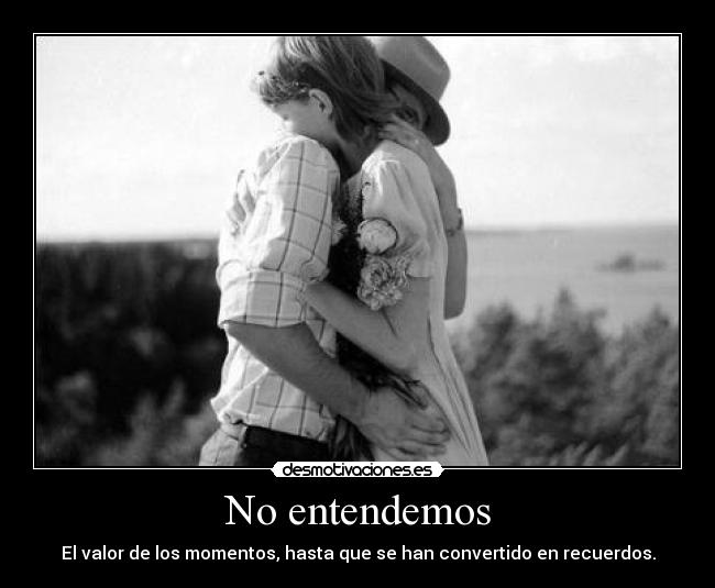 No entendemos - El valor de los momentos, hasta que se han convertido en recuerdos.