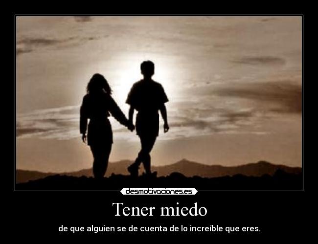 Tener miedo - de que alguien se de cuenta de lo increíble que eres.