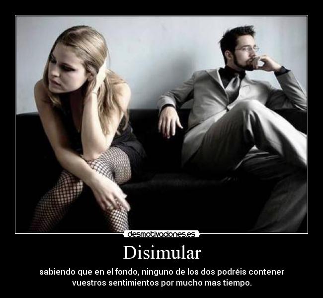 Disimular - sabiendo que en el fondo, ninguno de los dos podréis contener
vuestros sentimientos por mucho mas tiempo.