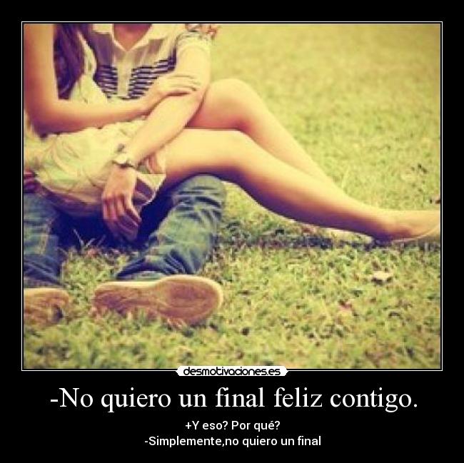 -No quiero un final feliz contigo. - +Y eso? Por qué?
-Simplemente,no quiero un final