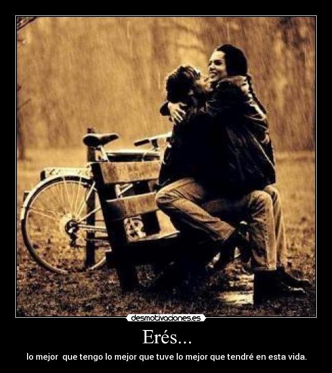 Erés... - lo mejor que tengo lo mejor que tuve lo mejor que tendré en esta vida.