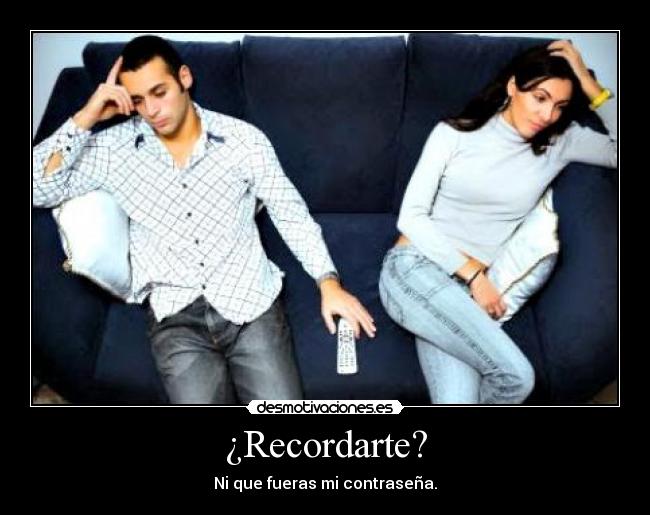 ¿Recordarte? - Ni que fueras mi contraseña.
