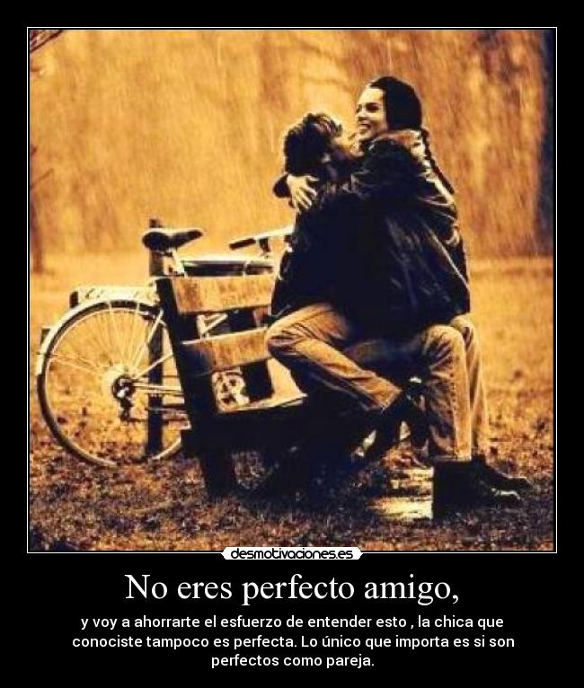 No eres perfecto amigo, -