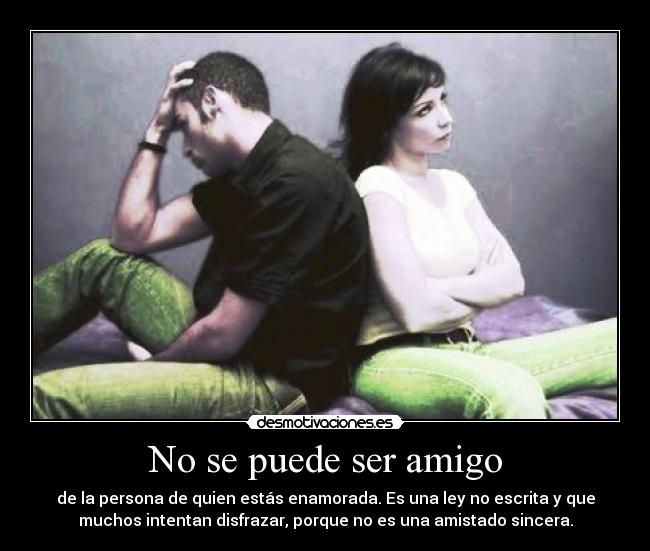 No se puede ser amigo - de la persona de quien estás enamorada. Es una ley no escrita y que
muchos intentan disfrazar, porque no es una amistado sincera.