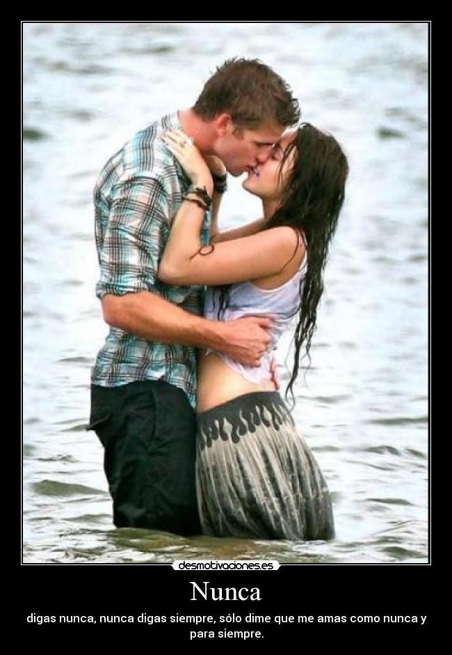Nunca - digas nunca, nunca digas siempre, sólo dime que me amas como nunca y
para siempre.
