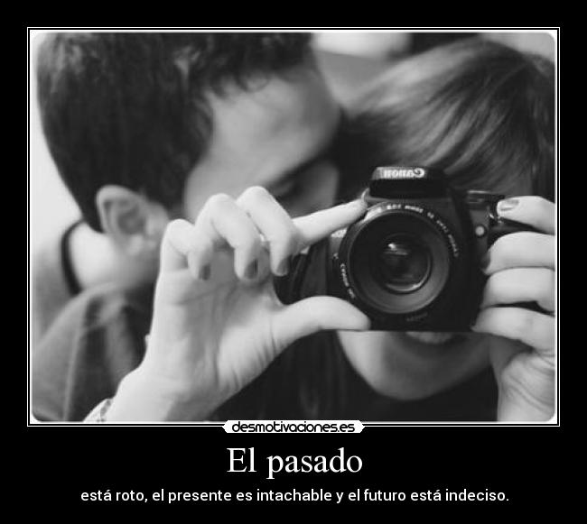 El pasado - está roto, el presente es intachable y el futuro está indeciso.
