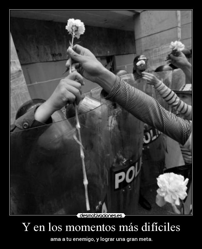 Y en los momentos más difíciles - ama a tu enemigo, y lograr una gran meta.