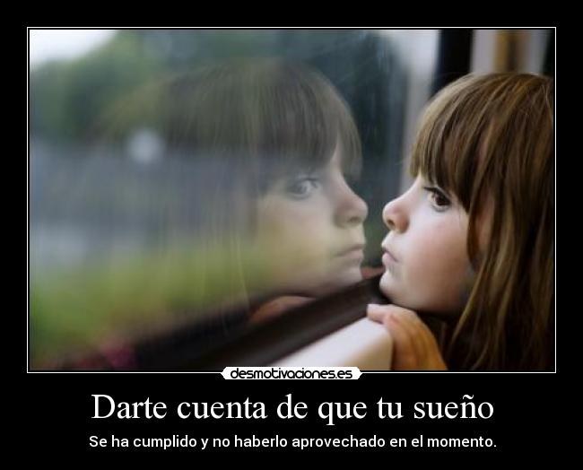 Darte cuenta de que tu sueño - Se ha cumplido y no haberlo aprovechado en el momento.