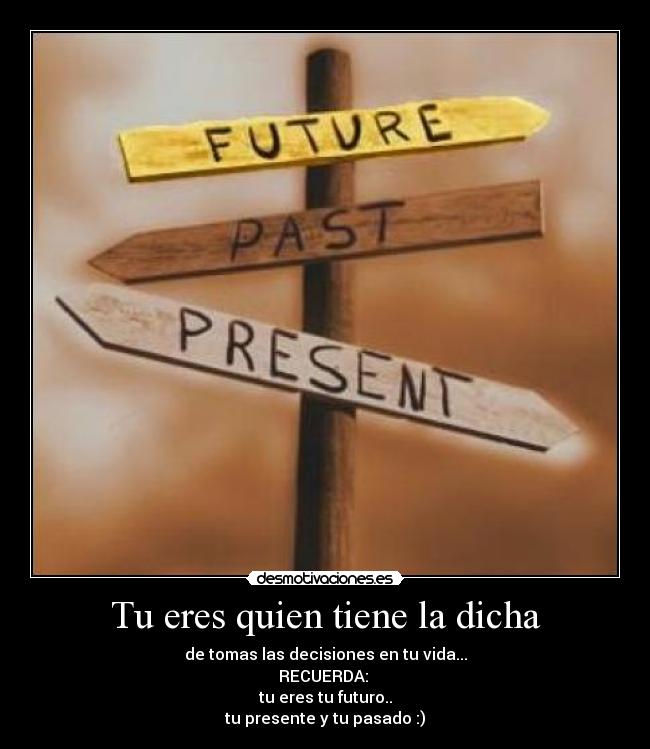Tu eres quien tiene la dicha - de tomas las decisiones en tu vida...
RECUERDA:
tu eres tu futuro..
tu presente y tu pasado :)