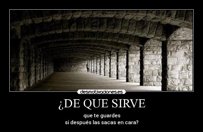 ¿DE QUE SIRVE - que te guardes
si después las sacas en cara?