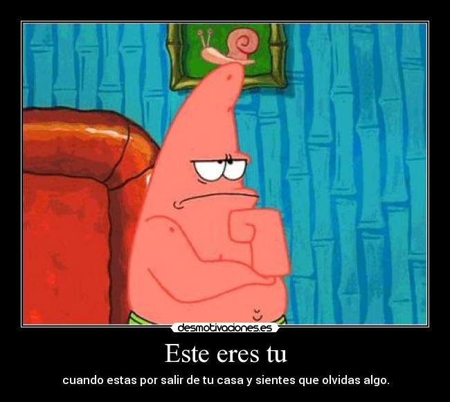 Este eres tu - cuando estas por salir de tu casa y sientes que olvidas algo.