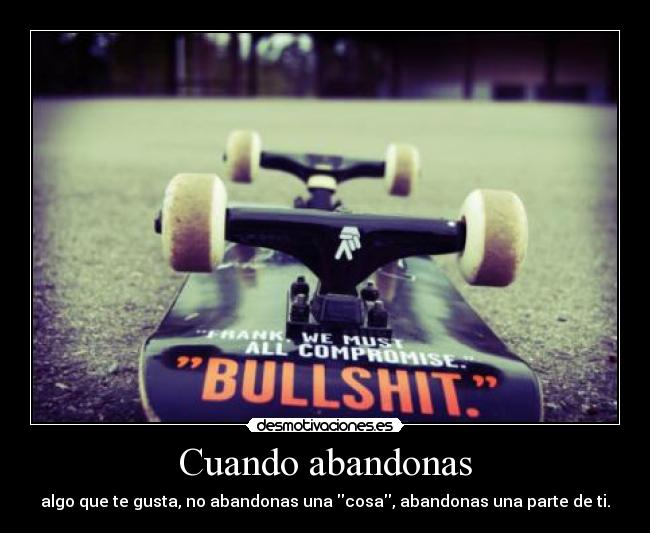 Cuando abandonas - algo que te gusta, no abandonas una cosa, abandonas una parte de ti.