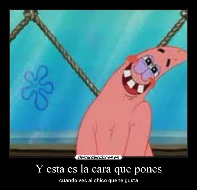 Y esta es la cara que pones - cuando ves al chico que te gusta