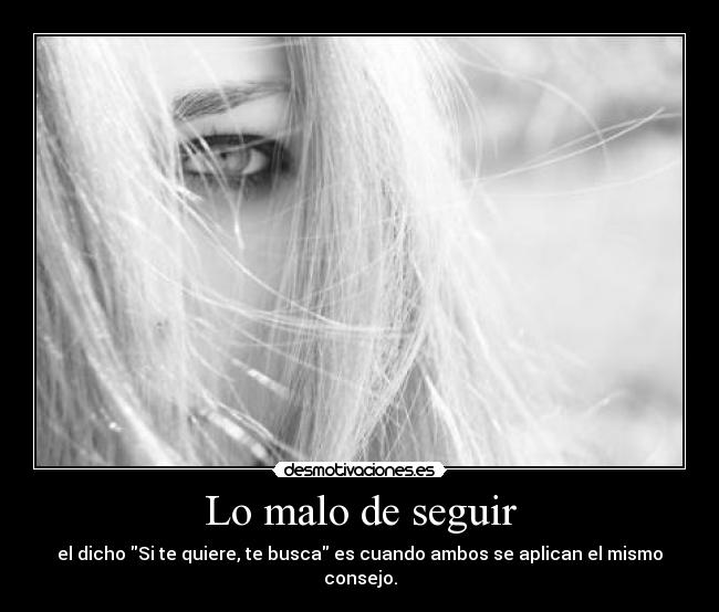 Lo malo de seguir - el dicho Si te quiere, te busca es cuando ambos se aplican el mismo consejo.