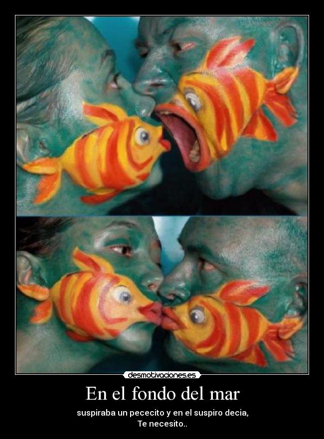 En el fondo del mar - suspiraba un pececito y en el suspiro decia,
Te necesito..