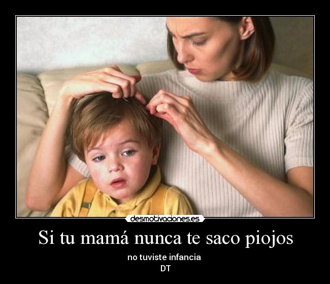 Si tu mamá nunca te saco piojos - no tuviste infancia 
DT