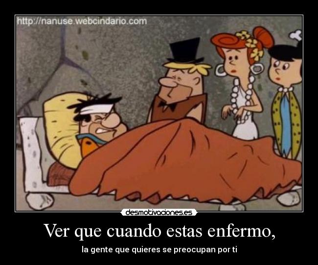 Ver que cuando estas enfermo, - la gente que quieres se preocupan por ti