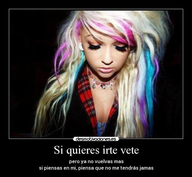 Si quieres irte vete - pero ya no vuelvas mas
si piensas en mi, piensa que no me tendrás jamas