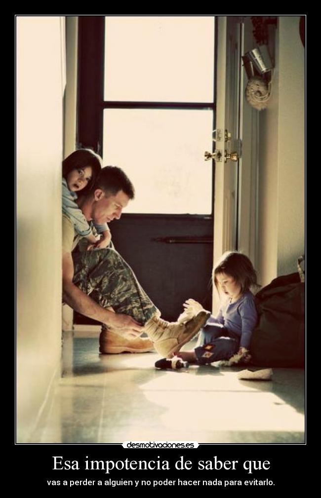 Esa impotencia de saber que - vas a perder a alguien y no poder hacer nada para evitarlo.