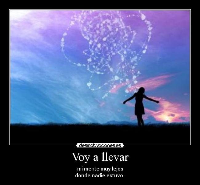 Voy a llevar - mi mente muy lejos
donde nadie estuvo..