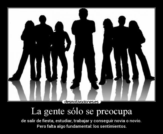 La gente sólo se preocupa - de salir de fiesta, estudiar, trabajar y conseguir novia o novio. 
Pero falta algo fundamental: los sentimientos.