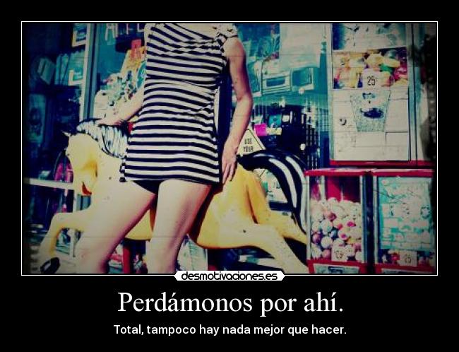 Perdámonos por ahí. - Total, tampoco hay nada mejor que hacer.