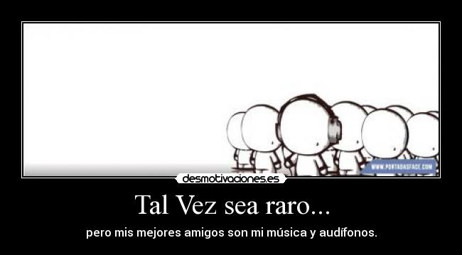 Tal Vez sea raro... - pero mis mejores amigos son mi música y audífonos.