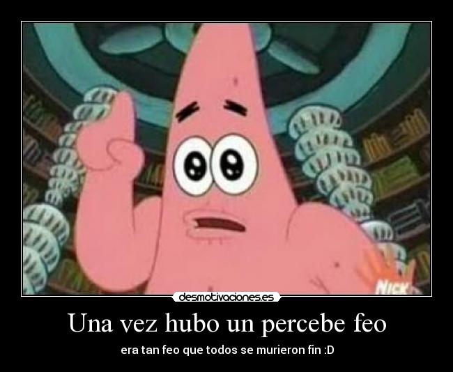 Una vez hubo un percebe feo - era tan feo que todos se murieron fin :D