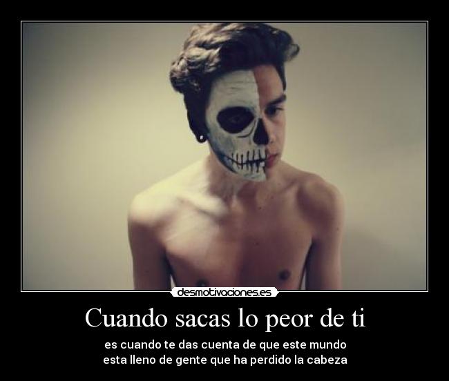 Cuando sacas lo peor de ti - es cuando te das cuenta de que este mundo
esta lleno de gente que ha perdido la cabeza