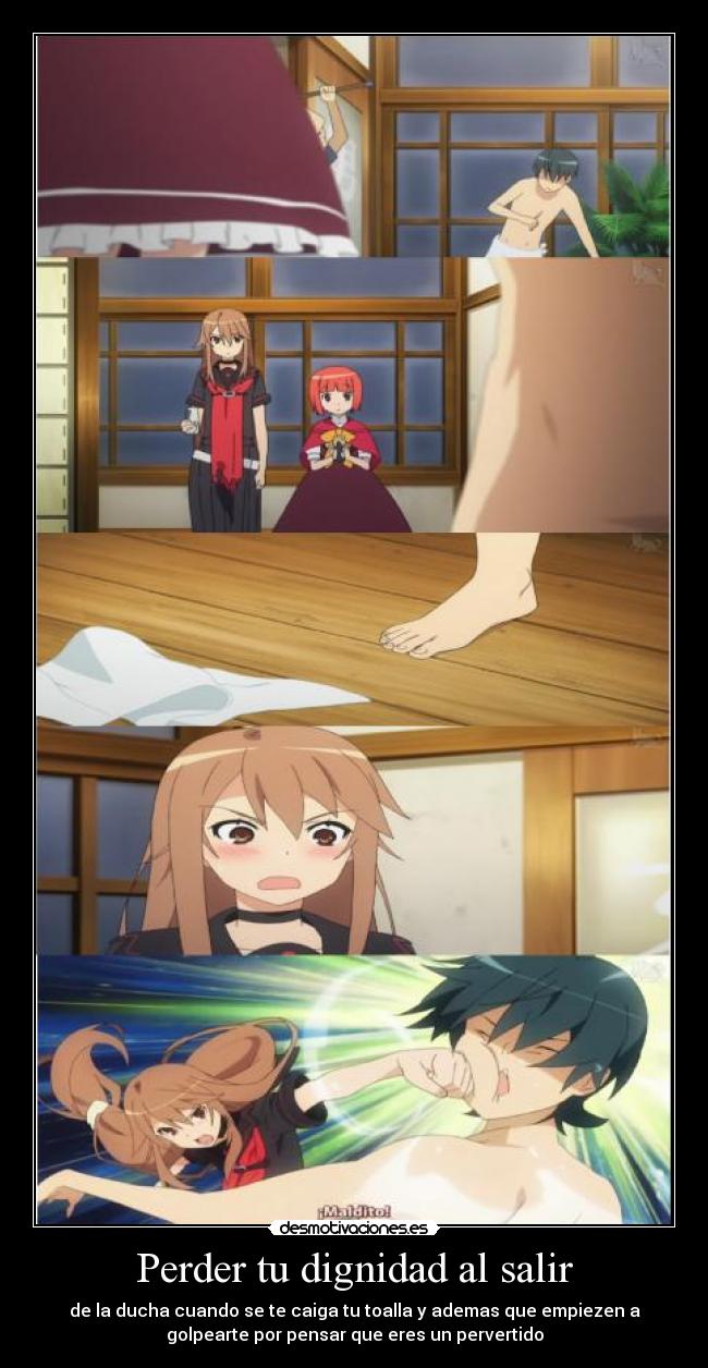 Perder tu dignidad al salir - de la ducha cuando se te caiga tu toalla y ademas que empiezen a
golpearte por pensar que eres un pervertido
