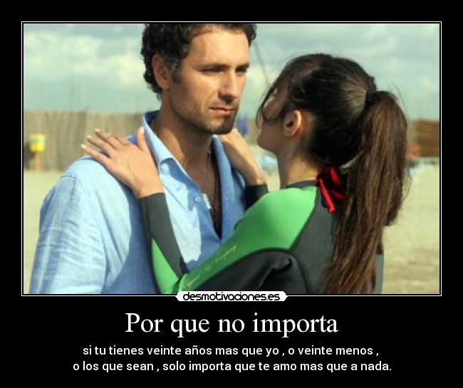 Por que no importa - si tu tienes veinte años mas que yo , o veinte menos ,
o los que sean , solo importa que te amo mas que a nada.