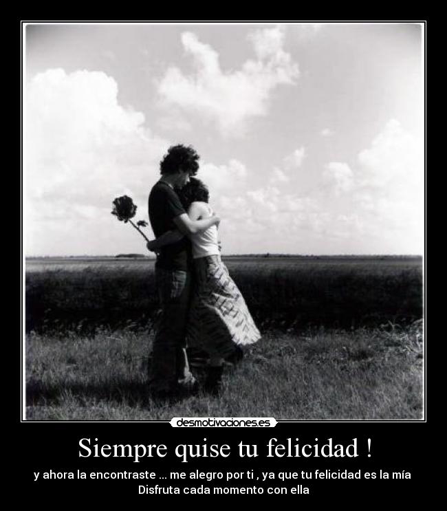 Siempre quise tu felicidad ! - y ahora la encontraste ... me alegro por ti , ya que tu felicidad es la mía 
Disfruta cada momento con ella