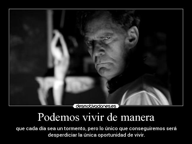 Podemos vivir de manera - que cada día sea un tormento, pero lo único que conseguiremos será
desperdiciar la única oportunidad de vivir.