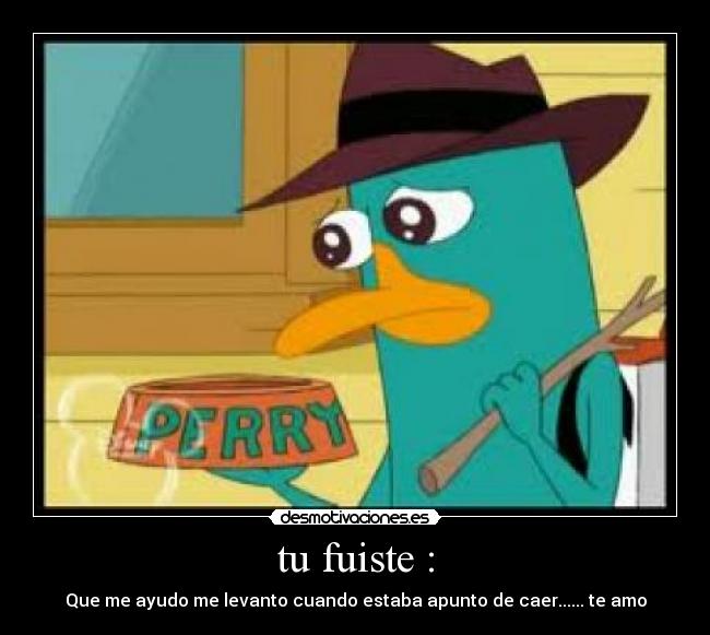 tu fuiste : - Que me ayudo me levanto cuando estaba apunto de caer...... te amo