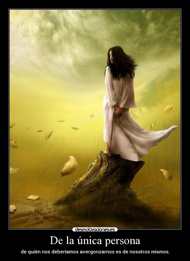 De la única persona - de quién nos deberíamos avergonzarnos es de nosotros mismos.
